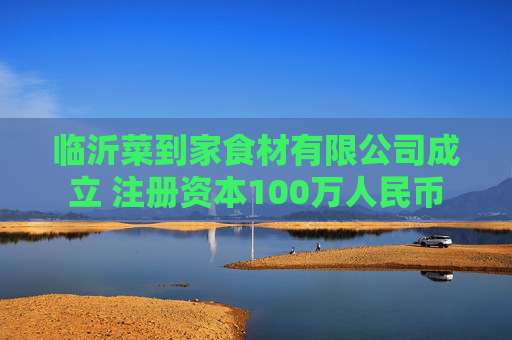 临沂菜到家食材有限公司成立 注册资本100万人民币  第1张