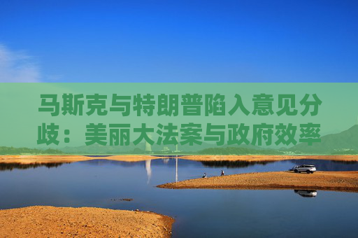 马斯克与特朗普陷入意见分歧：美丽大法案与政府效率部完全矛盾  第1张