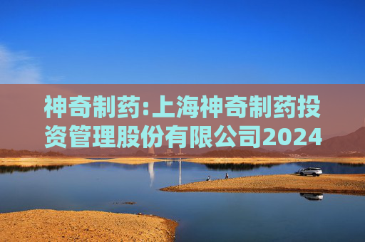 神奇制药:上海神奇制药投资管理股份有限公司2024年年度权益分派实施公告  第1张