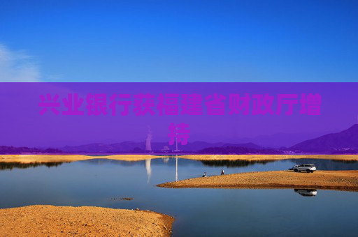 兴业银行获福建省财政厅增持