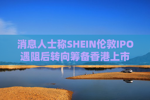 消息人士称SHEIN伦敦IPO遇阻后转向筹备香港上市  第1张