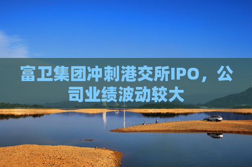 富卫集团冲刺港交所IPO，公司业绩波动较大