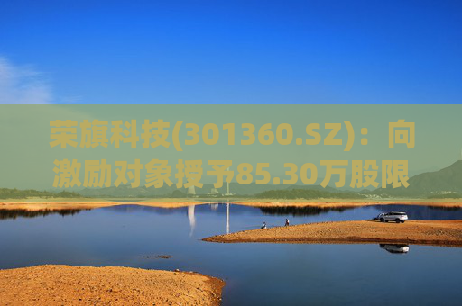 荣旗科技(301360.SZ)：向激励对象授予85.30万股限制性股票  第1张