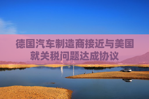 德国汽车制造商接近与美国就关税问题达成协议