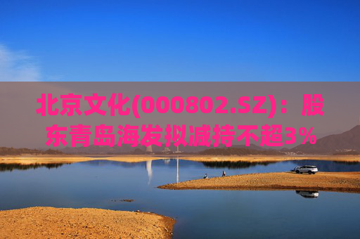 北京文化(000802.SZ)：股东青岛海发拟减持不超3%股份