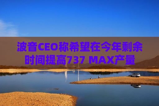 波音CEO称希望在今年剩余时间提高737 MAX产量  第1张