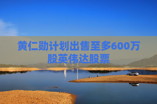 黄仁勋计划出售至多600万股英伟达股票