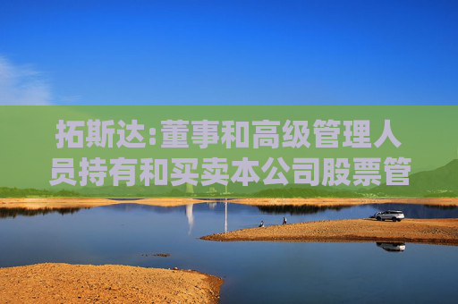 拓斯达:董事和高级管理人员持有和买卖本公司股票管理制度（2025年5月）