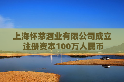 上海怀茅酒业有限公司成立 注册资本100万人民币