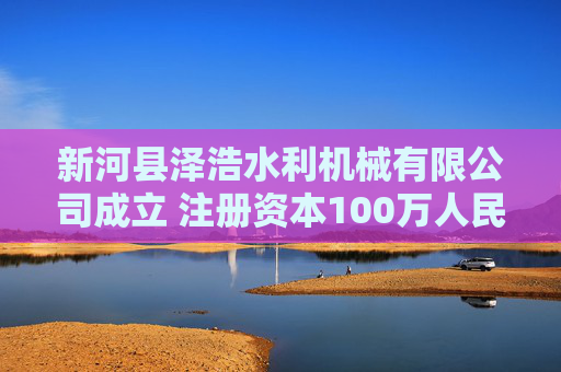 新河县泽浩水利机械有限公司成立 注册资本100万人民币