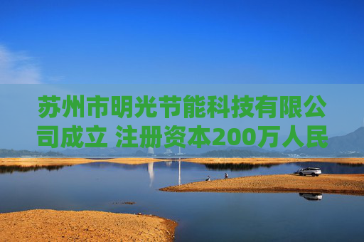 苏州市明光节能科技有限公司成立 注册资本200万人民币