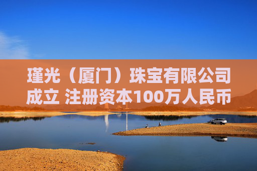 瑾光（厦门）珠宝有限公司成立 注册资本100万人民币