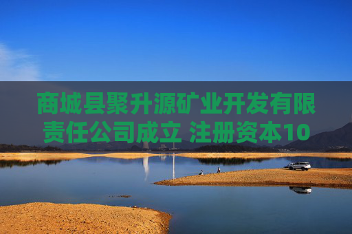 商城县聚升源矿业开发有限责任公司成立 注册资本1000万人民币
