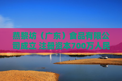 燕黎坊（广东）食品有限公司成立 注册资本700万人民币