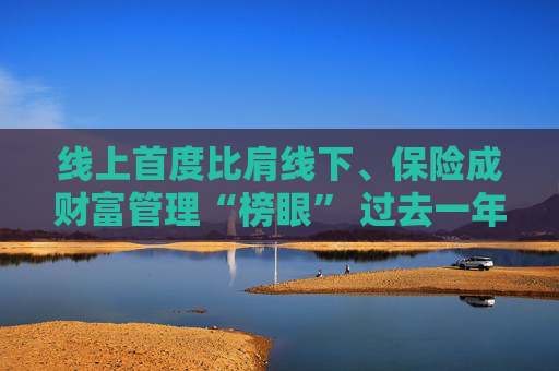 线上首度比肩线下、保险成财富管理“榜眼” 过去一年保险业发生了哪些变化？