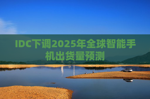 IDC下调2025年全球智能手机出货量预测