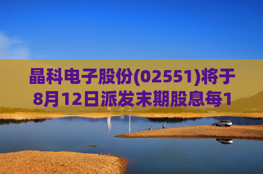 晶科电子股份(02551)将于8月12日派发末期股息每10股0.74港元