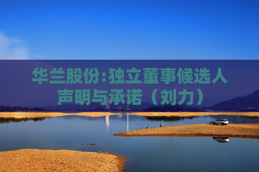 华兰股份:独立董事候选人声明与承诺（刘力）