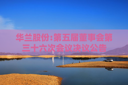 华兰股份:第五届董事会第三十六次会议决议公告