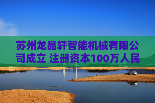 苏州龙品轩智能机械有限公司成立 注册资本100万人民币