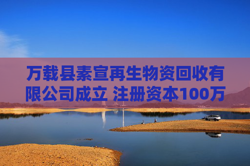 万载县素宣再生物资回收有限公司成立 注册资本100万人民币