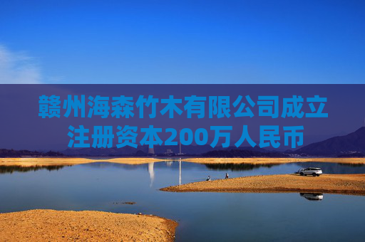赣州海森竹木有限公司成立 注册资本200万人民币