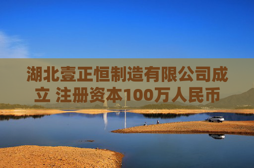 湖北壹正恒制造有限公司成立 注册资本100万人民币
