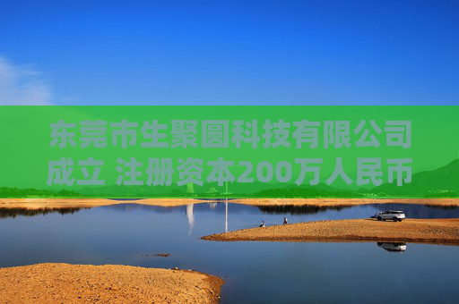 东莞市生聚圆科技有限公司成立 注册资本200万人民币