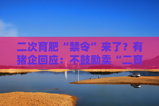 二次育肥“禁令”来了？有猪企回应：不鼓励卖“二育”