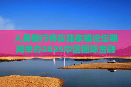 人民银行将在陆家嘴论坛期间举办2025中国国际金融展