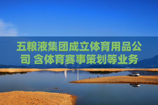 五粮液集团成立体育用品公司 含体育赛事策划等业务