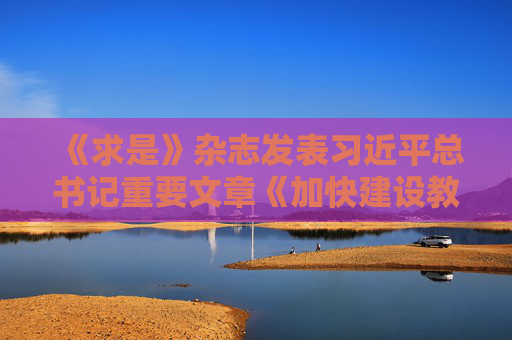 《求是》杂志发表习近平总书记重要文章《加快建设教育强国》