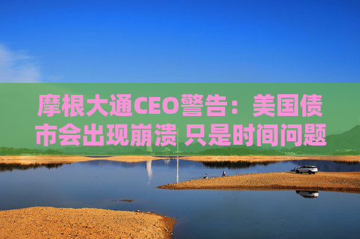 摩根大通CEO警告：美国债市会出现崩溃 只是时间问题