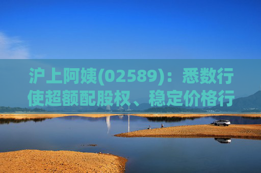 沪上阿姨(02589)：悉数行使超额配股权、稳定价格行动及稳定价格期结束