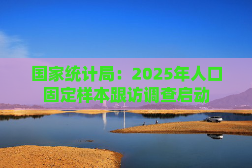 国家统计局：2025年人口固定样本跟访调查启动