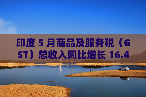 印度 5 月商品及服务税（GST）总收入同比增长 16.4% 至 2.01 万亿卢比