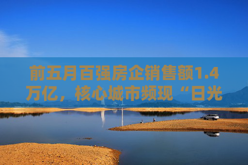 前五月百强房企销售额1.4万亿，核心城市频现“日光盘”