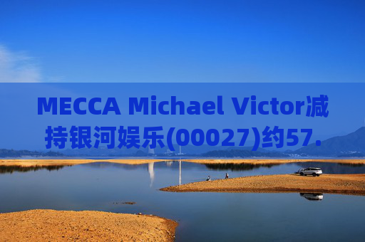 MECCA Michael Victor减持银河娱乐(00027)约57.56万股 每股作价约33.6港元