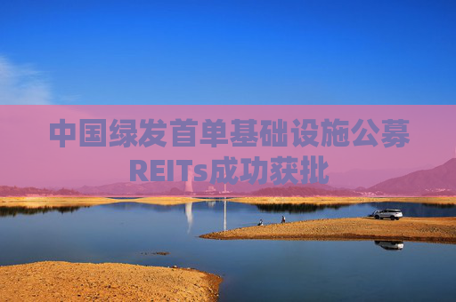 中国绿发首单基础设施公募REITs成功获批