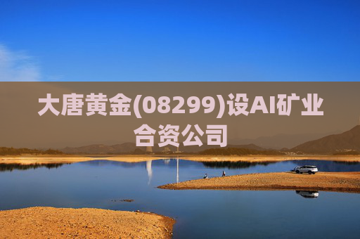 大唐黄金(08299)设AI矿业合资公司