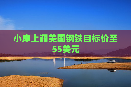 小摩上调美国钢铁目标价至55美元