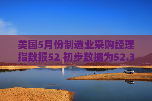 美国5月份制造业采购经理指数报52 初步数据为52.3