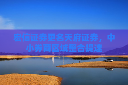宏信证券更名天府证券，中小券商区域整合提速
