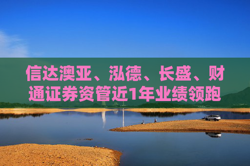 信达澳亚、泓德、长盛、财通证券资管近1年业绩领跑百亿混合型基金军团