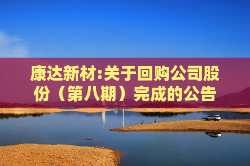 康达新材:关于回购公司股份（第八期）完成的公告