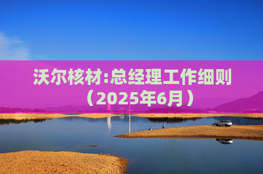 沃尔核材:总经理工作细则（2025年6月）