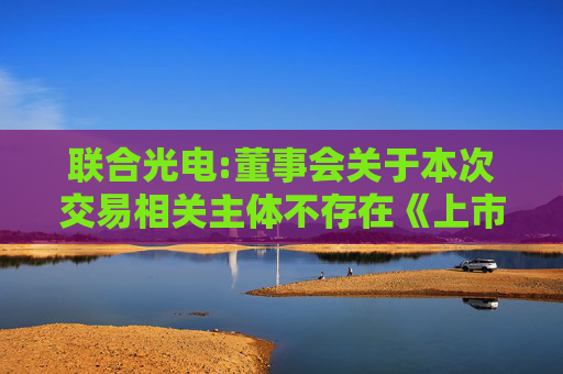 联合光电:董事会关于本次交易相关主体不存在《上市公司监管指引第7号》第十二条及《深圳证券交易所上市公司自律监管指引第8号》第三十条规定情形的说明