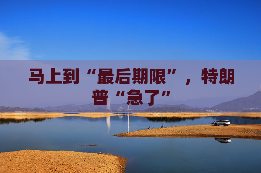 马上到“最后期限”，特朗普“急了”