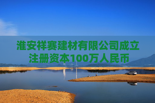 淮安祥赛建材有限公司成立 注册资本100万人民币