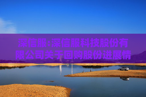 深信服:深信服科技股份有限公司关于回购股份进展情况的公告